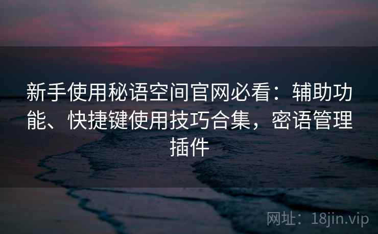 新手使用秘语空间官网必看:辅助功能、快捷键使用技巧合集,密语管理插件