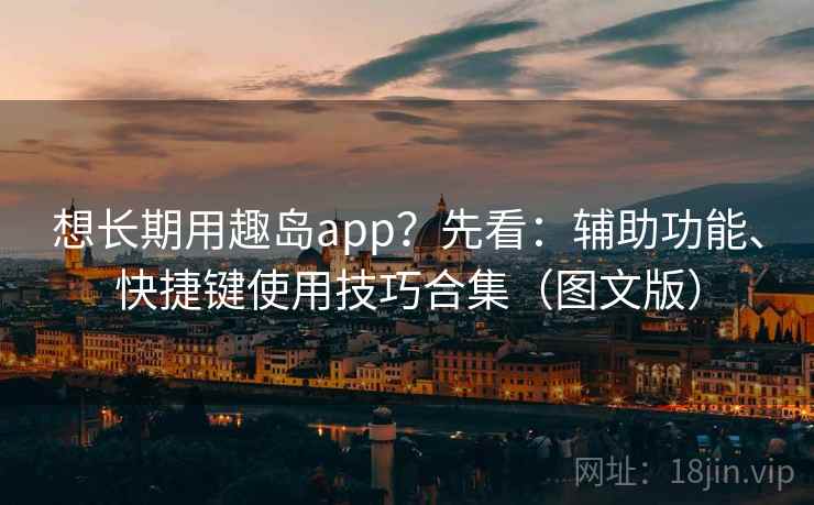 想长期用趣岛app?先看:辅助功能、快捷键使用技巧合集(图文版)