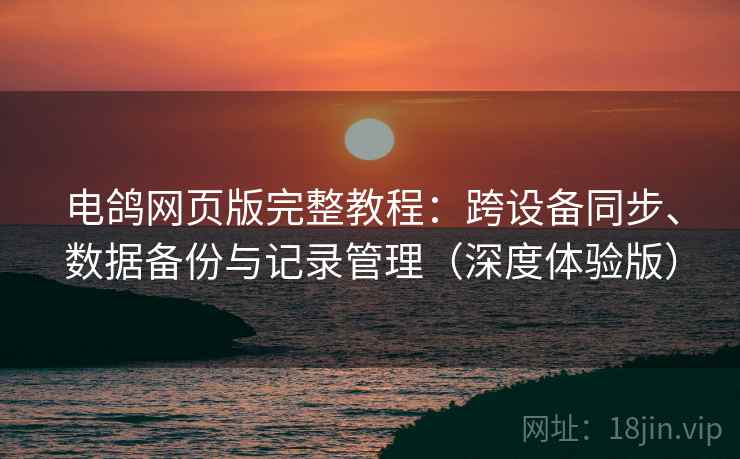 电鸽网页版完整教程:跨设备同步、数据备份与记录管理(深度体验版) 第1张 电鸽网页版完整教程:跨设备同步、数据备份与记录管理(深度体验版) 第1张