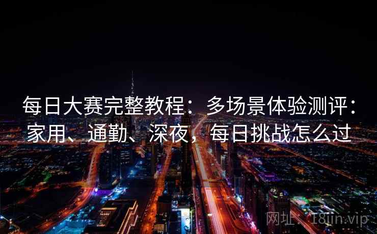 每日大赛完整教程:多场景体验测评:家用、通勤、深夜,每日挑战怎么过
