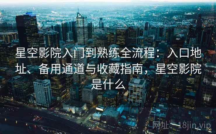 星空影院入门到熟练全流程:入口地址、备用通道与收藏指南,星空影院是什么 第1张 星空影院入门到熟练全流程:入口地址、备用通道与收藏指南,星空影院是什么 第1张
