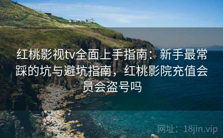 红桃影视tv全面上手指南:新手最常踩的坑与避坑指南,红桃影院充值会员会盗号吗 第2张 红桃影视tv全面上手指南:新手最常踩的坑与避坑指南,红桃影院充值会员会盗号吗 第2张