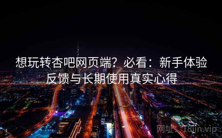 想玩转杏吧网页端?必看:新手体验反馈与长期使用真实心得