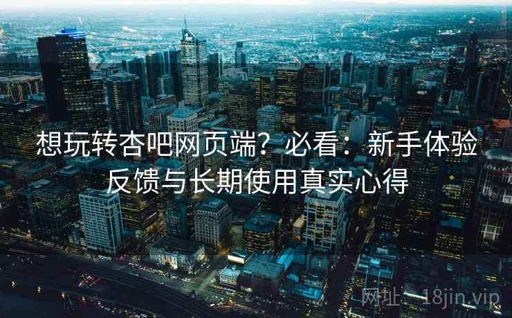 想玩转杏吧网页端?必看:新手体验反馈与长期使用真实心得 第2张 想玩转杏吧网页端?必看:新手体验反馈与长期使用真实心得 第2张