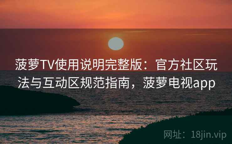 菠萝TV使用说明完整版:官方社区玩法与互动区规范指南,菠萝电视app 第2张 菠萝TV使用说明完整版:官方社区玩法与互动区规范指南,菠萝电视app 第2张