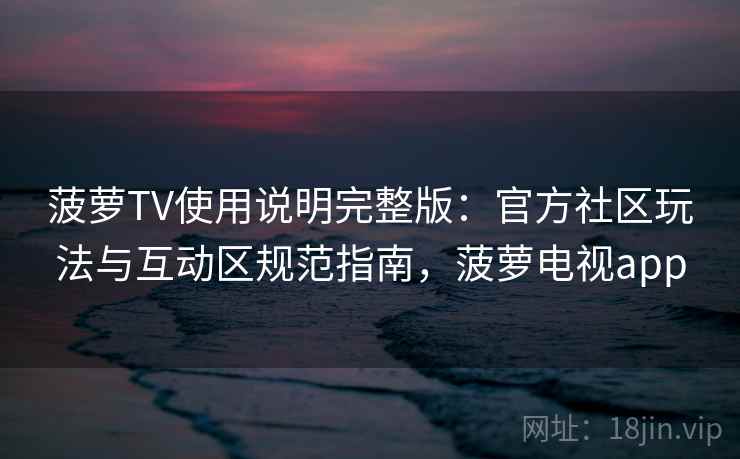 菠萝TV使用说明完整版:官方社区玩法与互动区规范指南,菠萝电视app 第1张 菠萝TV使用说明完整版:官方社区玩法与互动区规范指南,菠萝电视app 第1张