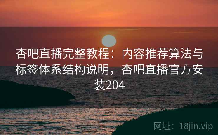 杏吧直播完整教程:内容推荐算法与标签体系结构说明,杏吧直播官方安装204
