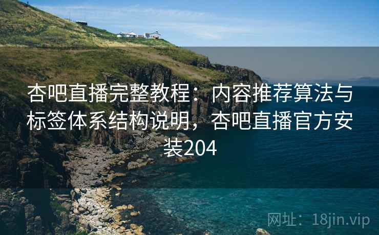 杏吧直播完整教程:内容推荐算法与标签体系结构说明,杏吧直播官方安装204 第2张 杏吧直播完整教程:内容推荐算法与标签体系结构说明,杏吧直播官方安装204 第2张