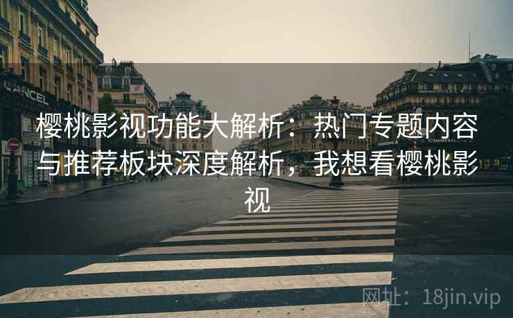 樱桃影视功能大解析:热门专题内容与推荐板块深度解析,我想看樱桃影视