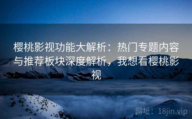 樱桃影视功能大解析:热门专题内容与推荐板块深度解析,我想看樱桃影视 第2张 樱桃影视功能大解析:热门专题内容与推荐板块深度解析,我想看樱桃影视 第2张