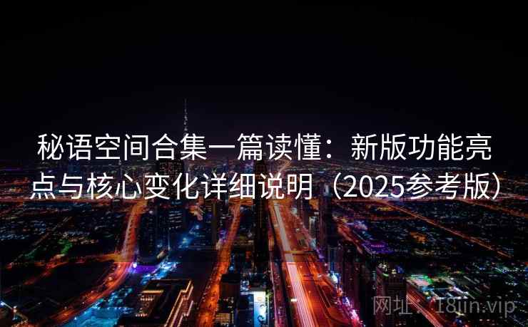 秘语空间合集一篇读懂:新版功能亮点与核心变化详细说明(2025参考版) 第1张 秘语空间合集一篇读懂:新版功能亮点与核心变化详细说明(2025参考版) 第1张