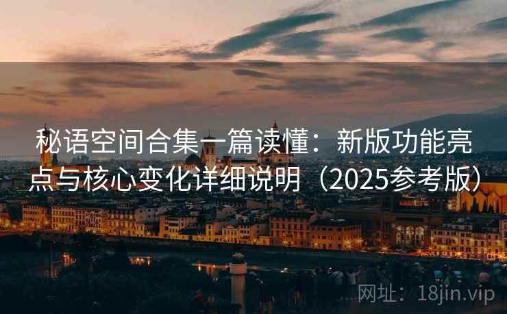秘语空间合集一篇读懂:新版功能亮点与核心变化详细说明(2025参考版) 第2张 秘语空间合集一篇读懂:新版功能亮点与核心变化详细说明(2025参考版) 第2张