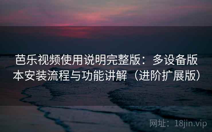 芭乐视频使用说明完整版:多设备版本安装流程与功能讲解(进阶扩展版)
