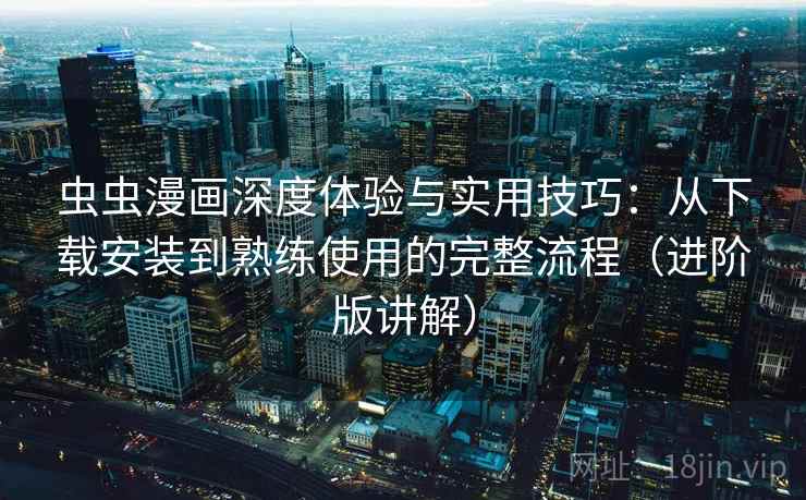 虫虫漫画深度体验与实用技巧:从下载安装到熟练使用的完整流程(进阶版讲解)