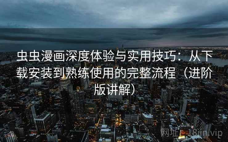 虫虫漫画深度体验与实用技巧:从下载安装到熟练使用的完整流程(进阶版讲解)