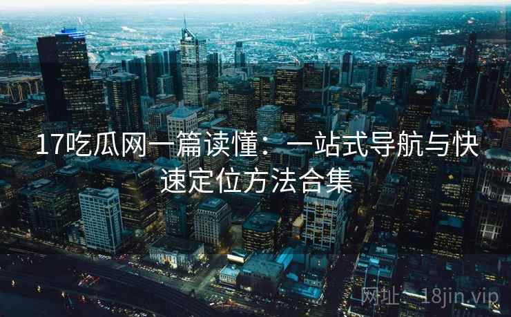 17吃瓜网一篇读懂:一站式导航与快速定位方法合集