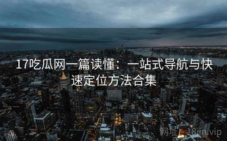 17吃瓜网一篇读懂:一站式导航与快速定位方法合集