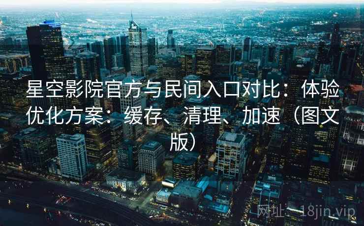 星空影院官方与民间入口对比:体验优化方案:缓存、清理、加速(图文版)