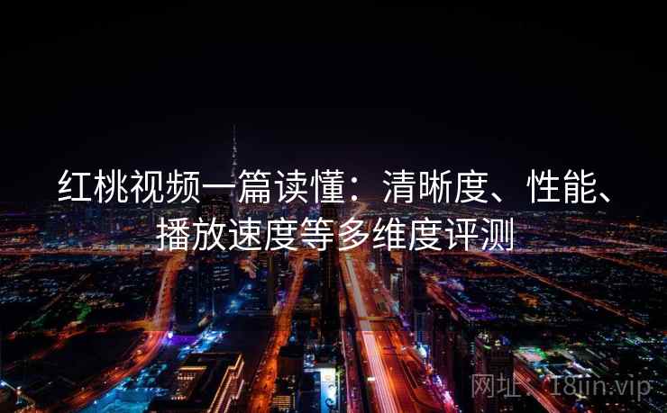 红桃视频一篇读懂:清晰度、性能、播放速度等多维度评测