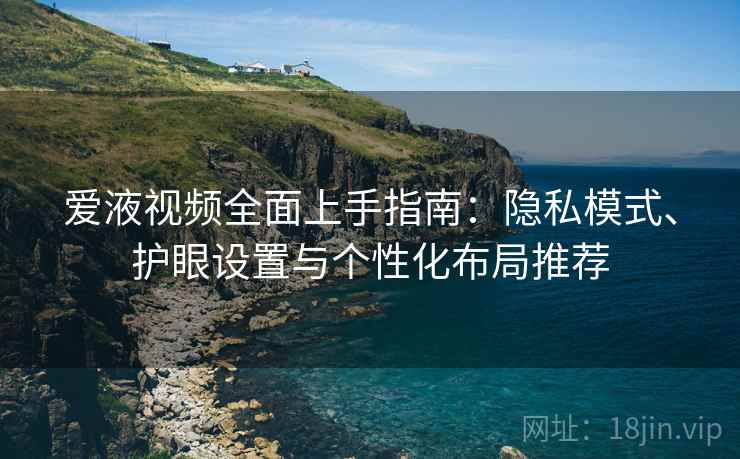 爱液视频全面上手指南:隐私模式、护眼设置与个性化布局推荐
