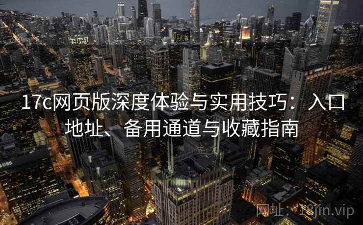 17c网页版深度体验与实用技巧:入口地址、备用通道与收藏指南