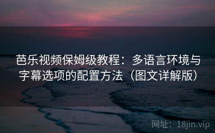 芭乐视频保姆级教程:多语言环境与字幕选项的配置方法(图文详解版)