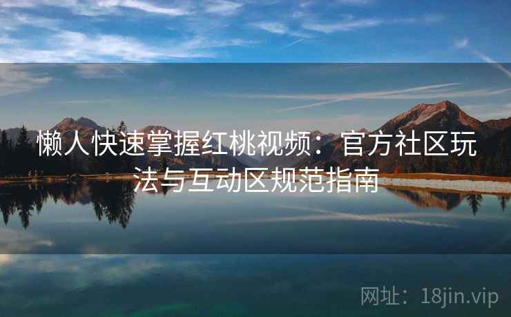 懒人快速掌握红桃视频:官方社区玩法与互动区规范指南