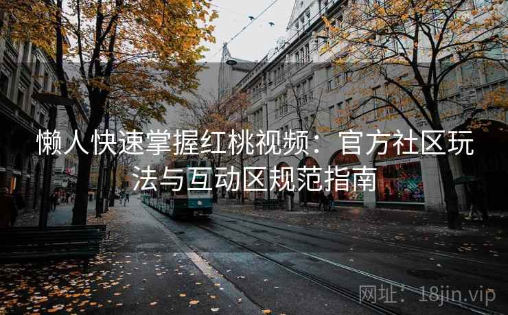 懒人快速掌握红桃视频：官方社区玩法与互动区规范指南